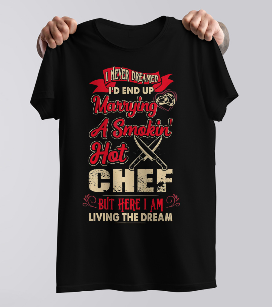 I Never Dreamed I'd End Up Marrying A Smokin' Hot Chef But Here I Am Living The Dream T-Shirt