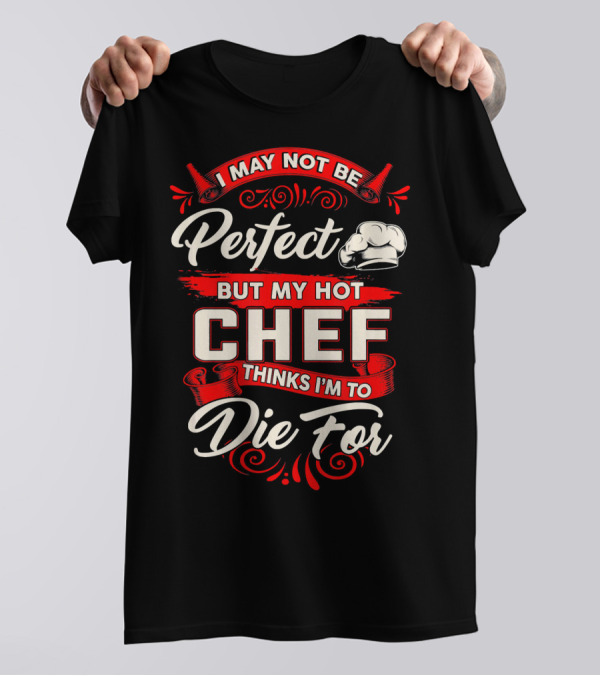 I May Not Be Perfect But My Hot Chef Thinks I'm To Die For T-Shirt