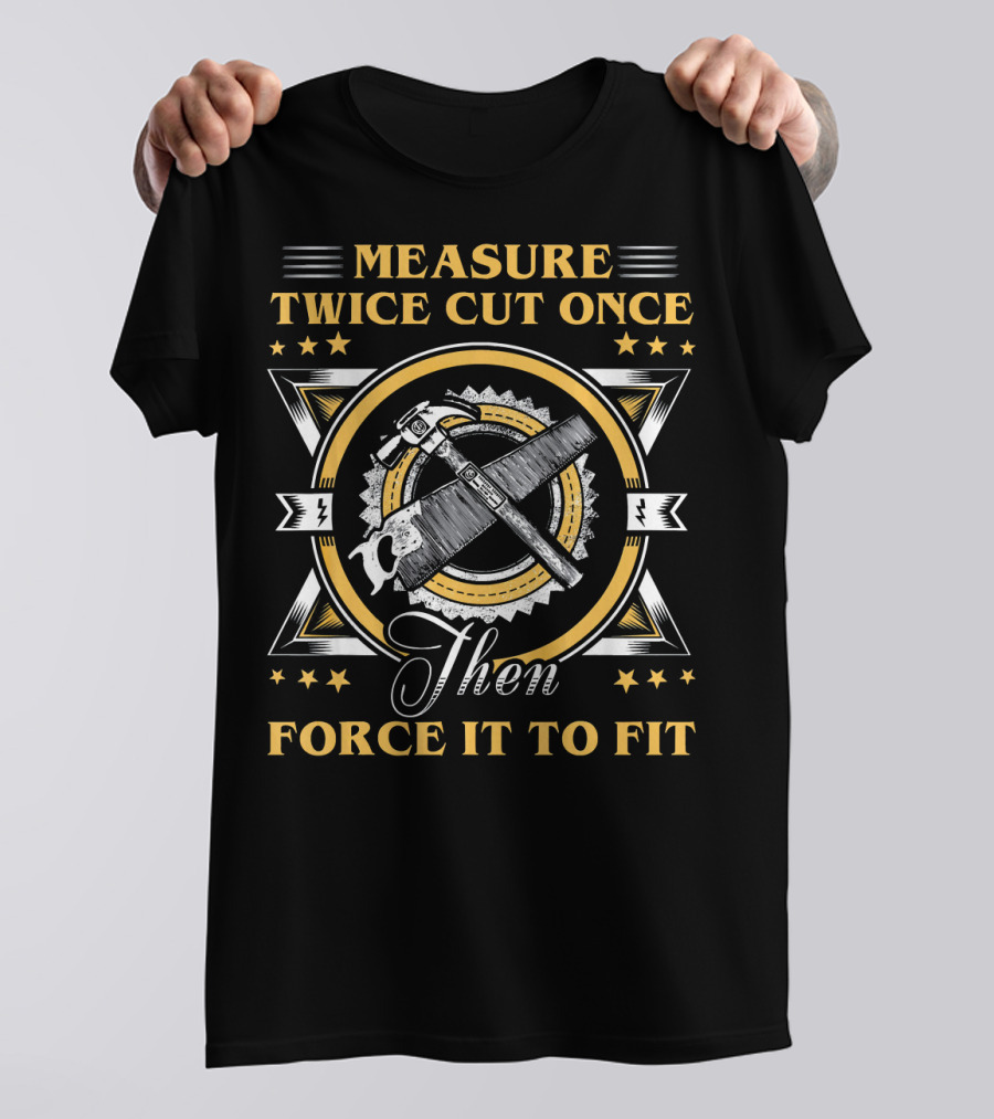 Measure Twice Cut Once Then Force It To Fit I Am A Carpenter. Funny Carpenter T-Shirt