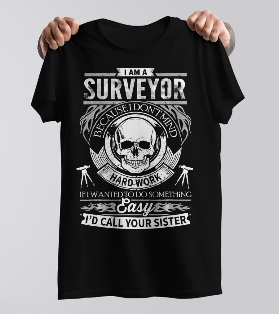 I Am A Surveyor Because I Don't Mind Hard Work If I Wanted To Do Something Easy I'd Call Your Sister T-Shirt