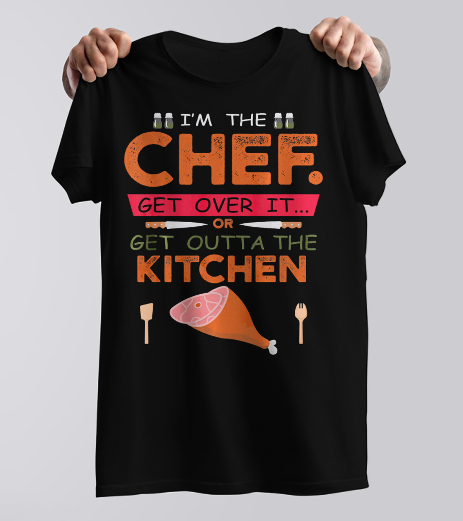 I'm The Chef Get Over It Or Get Outta The Kitchen Cooking Humor T-Shirt