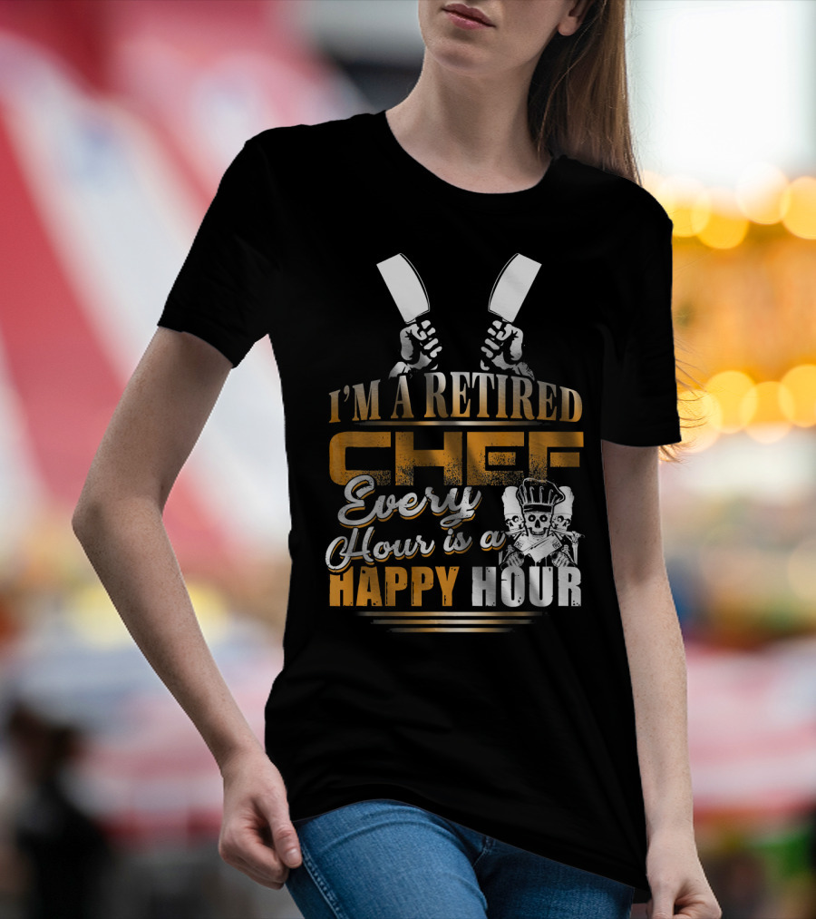 I'M A RETIRED CHEF EVERY HOUR IS A HAPPY HOUR T-Shirt