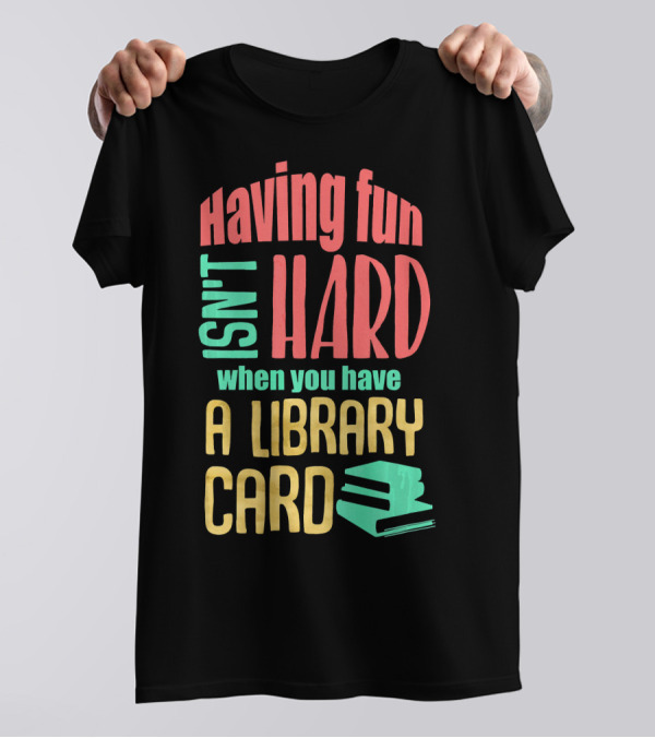 Having Fun Isn't Hard When You Have A Library Card T-Shirt