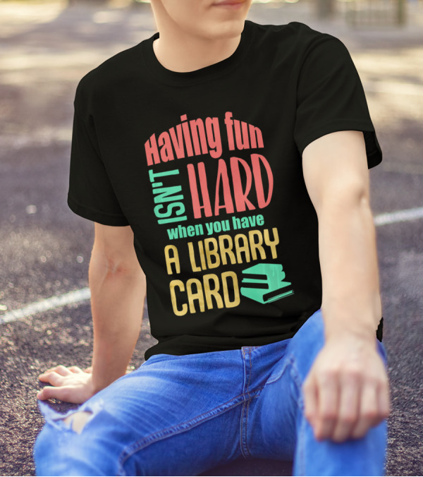 Having Fun Isn't Hard When You Have A Library Card T-Shirt