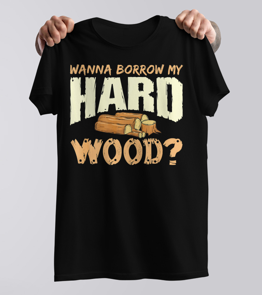 WANNA BORROW MY HARD WOOD? Funny Woodworking Carpenter Meme T-Shirt