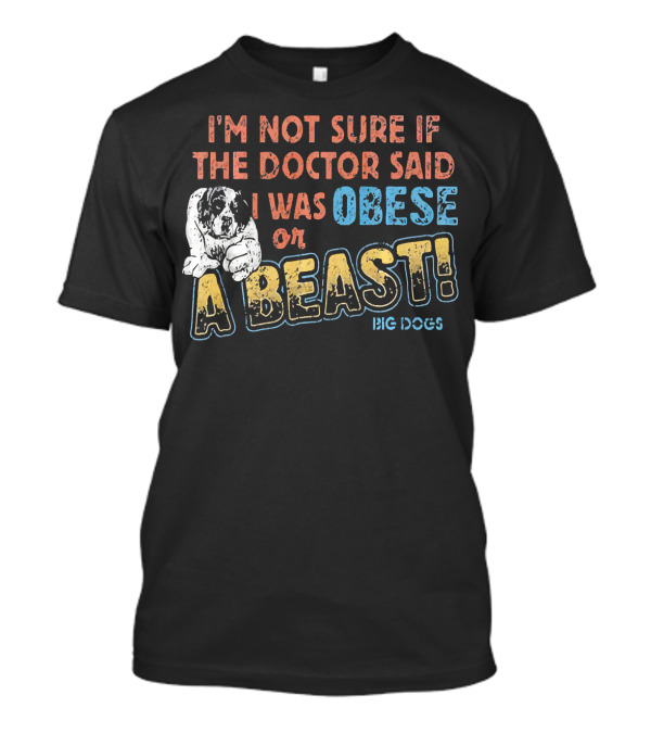 I'M Not Sure If The Doctor Said I Was Obese Or A Beast Big Dogs T-Shirt