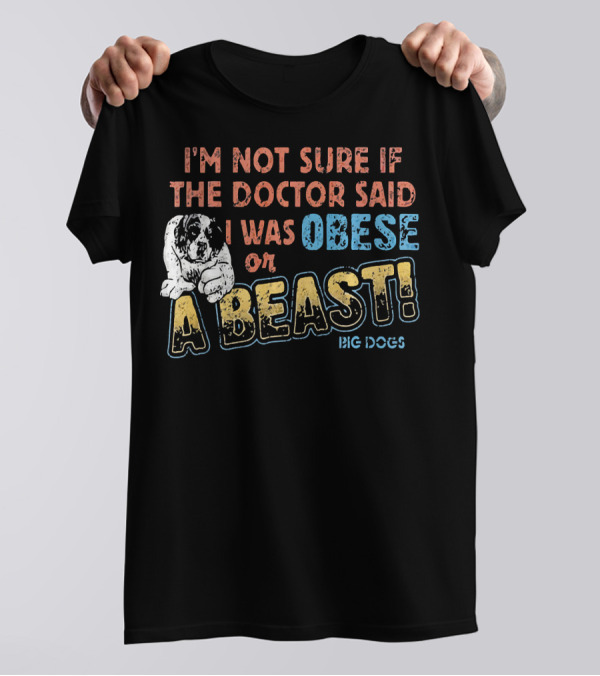 I'M Not Sure If The Doctor Said I Was Obese Or A Beast Big Dogs T-Shirt