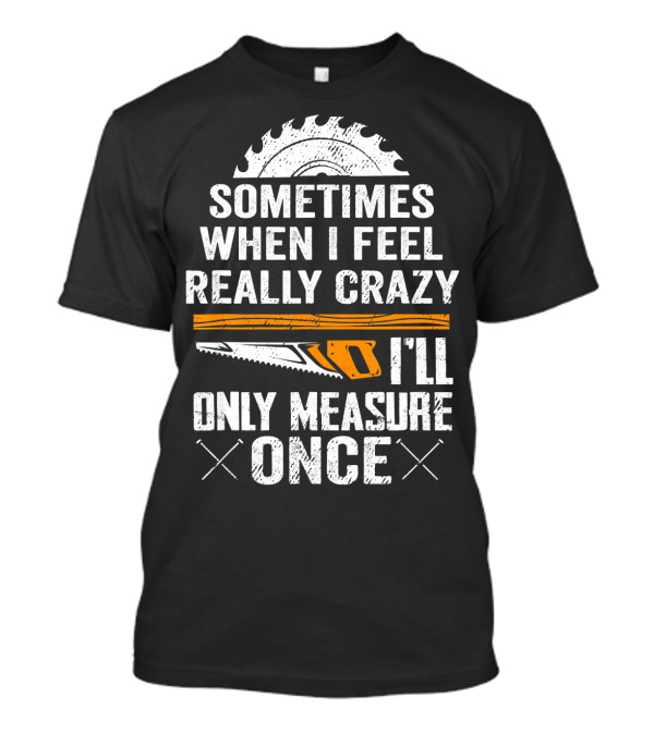 Sometimes When I Feel Really Crazy I'll Only Measure Once T-Shirt