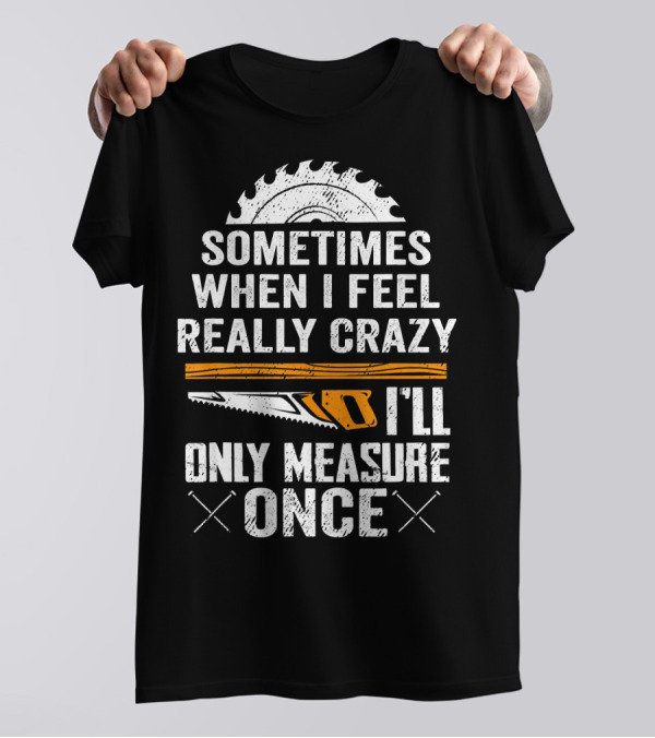 Sometimes When I Feel Really Crazy I'll Only Measure Once T-Shirt