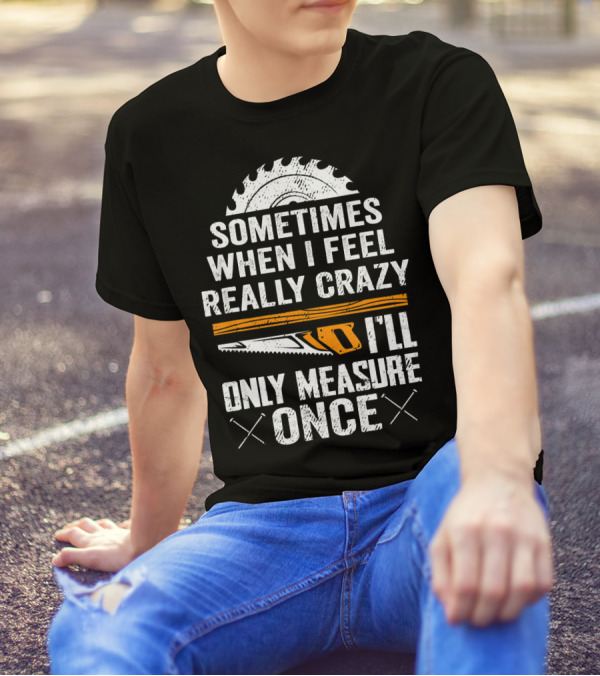 Sometimes When I Feel Really Crazy I'll Only Measure Once T-Shirt