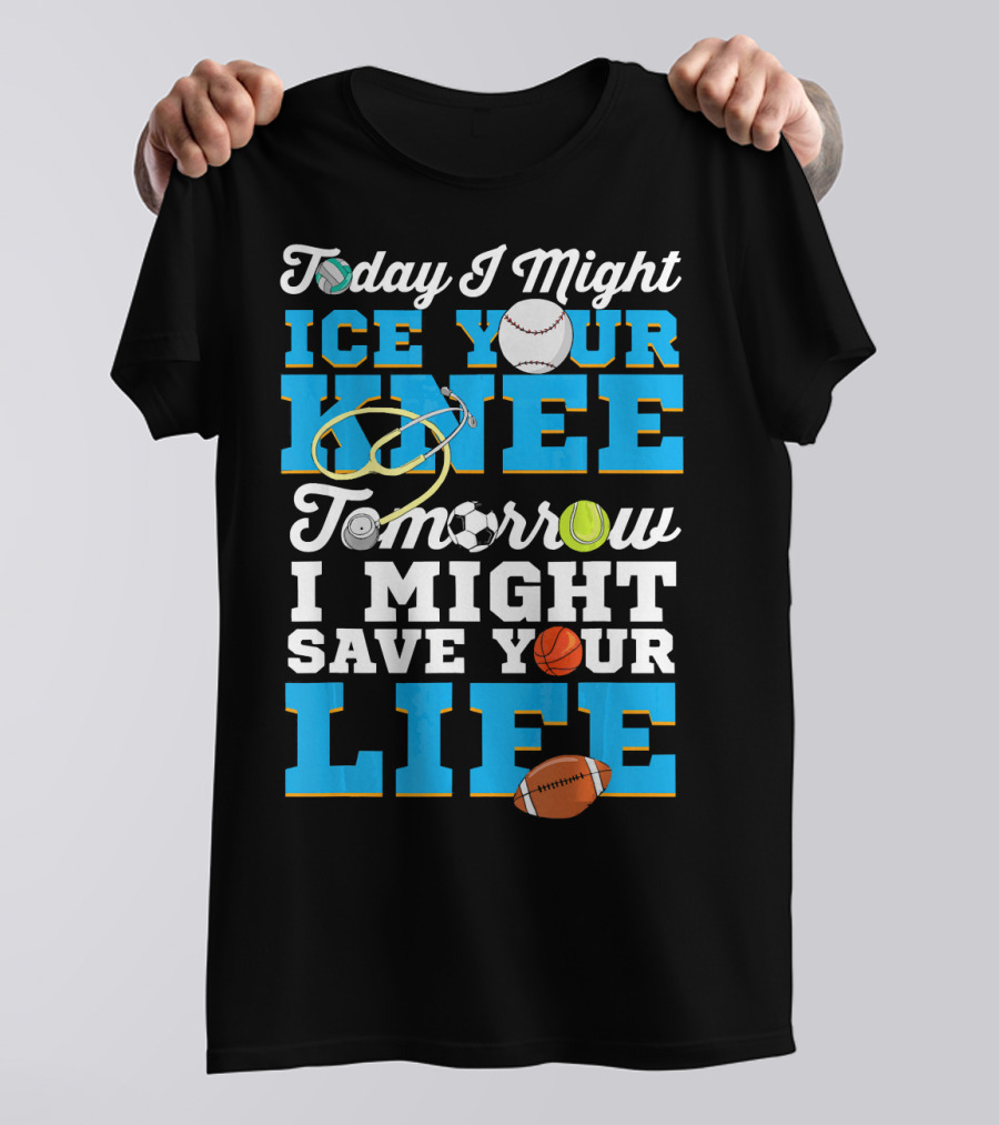 Today I Might Ice Your Knee Tomorrow I Might Save Your Life Funny Sports Doctor T-Shirt