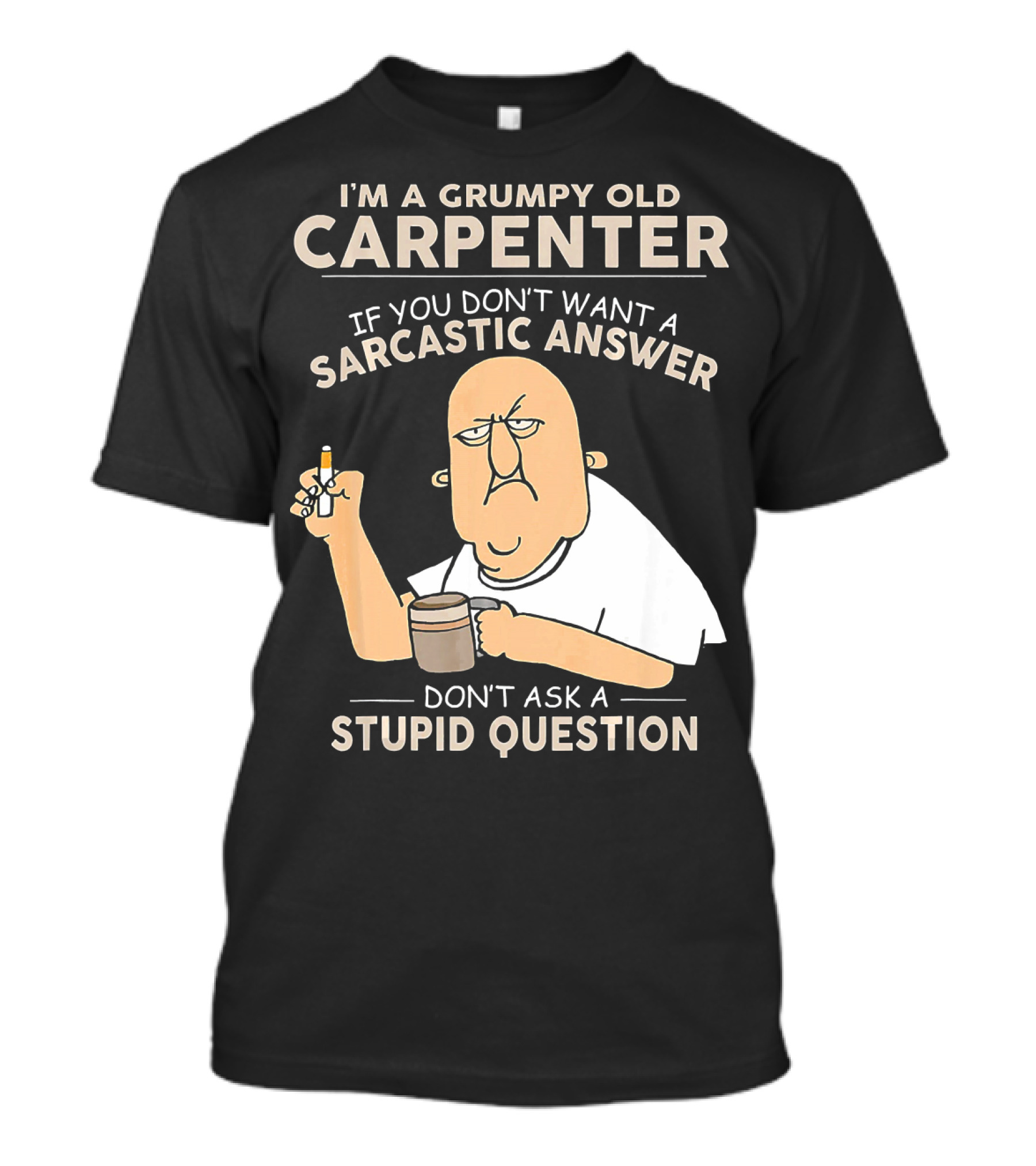 I'M A GRUMPY OLD CARPENTER IF YOU DON'T WANT A SARCASTIC ANSWER DON'T ASK A STUPID QUESTION T-Shirt