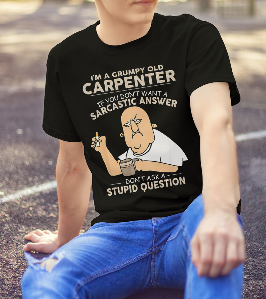 I'M A GRUMPY OLD CARPENTER IF YOU DON'T WANT A SARCASTIC ANSWER DON'T ASK A STUPID QUESTION T-Shirt