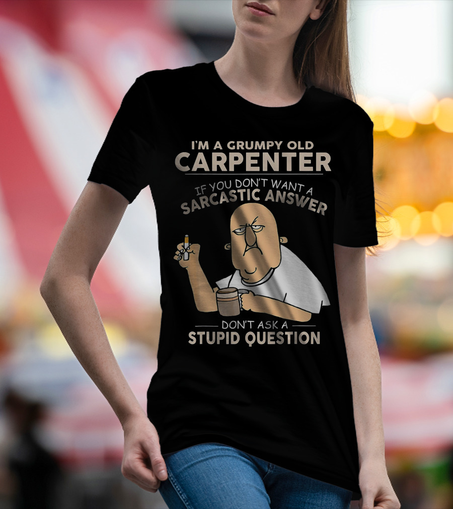 I'M A GRUMPY OLD CARPENTER IF YOU DON'T WANT A SARCASTIC ANSWER DON'T ASK A STUPID QUESTION T-Shirt
