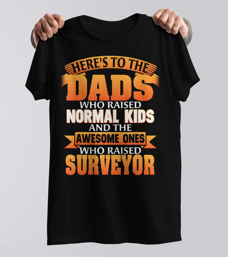 HERE'S TO THE DADS WHO RAISED NORMAL KIDS AND THE AWESOME ONES WHO RAISED SURVEYOR T-Shirt
