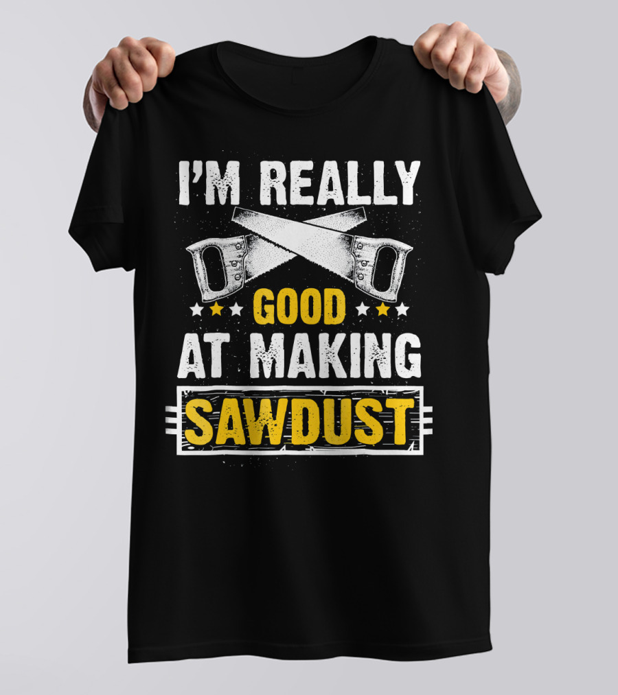 I'm Really Good At Making Sawdust Woodworking T-Shirt