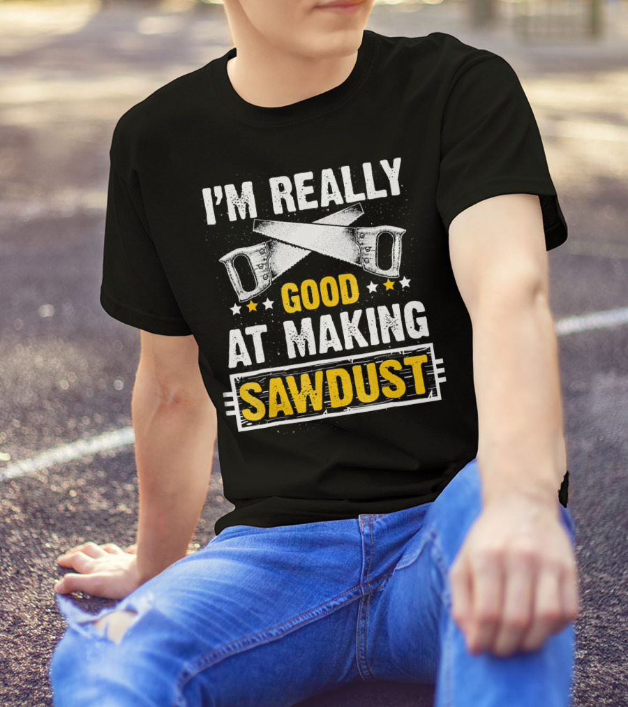 I'm Really Good At Making Sawdust Woodworking T-Shirt