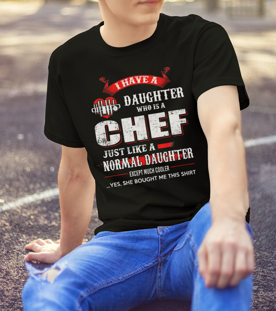 I Have A Daughter Who Is A Chef Just Like A Normal Daughter Except Much Cooler T-Shirt