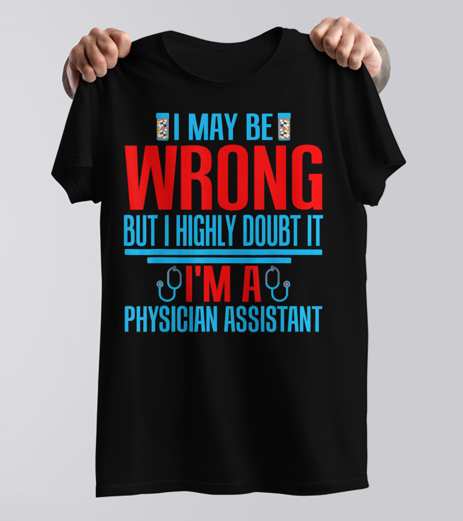I May Be Wrong But I Highly Doubt It I'm A Physician Assistant T-Shirt
