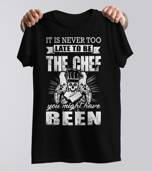 IT IS NEVER TOO LATE TO BE THE CHEF YOU MIGHT HAVE BEEN T-Shirt
