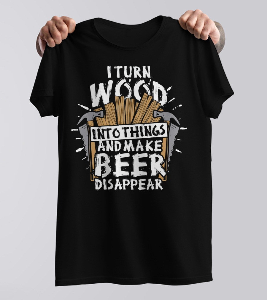 I Turn Wood Into Things And Make Beer Disappear T-Shirt