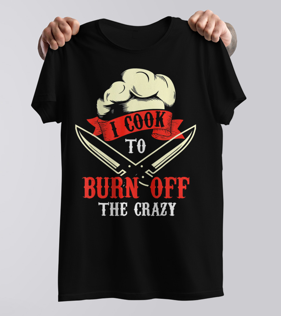 I Cook To Burn Off The Crazy Chef Hat Crossed Knives T-Shirt