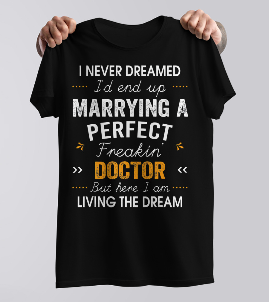 I Never Dreamed I'd End Up Marrying A Perfect Freakin' Doctor But Here I Am Living The Dream T-Shirt