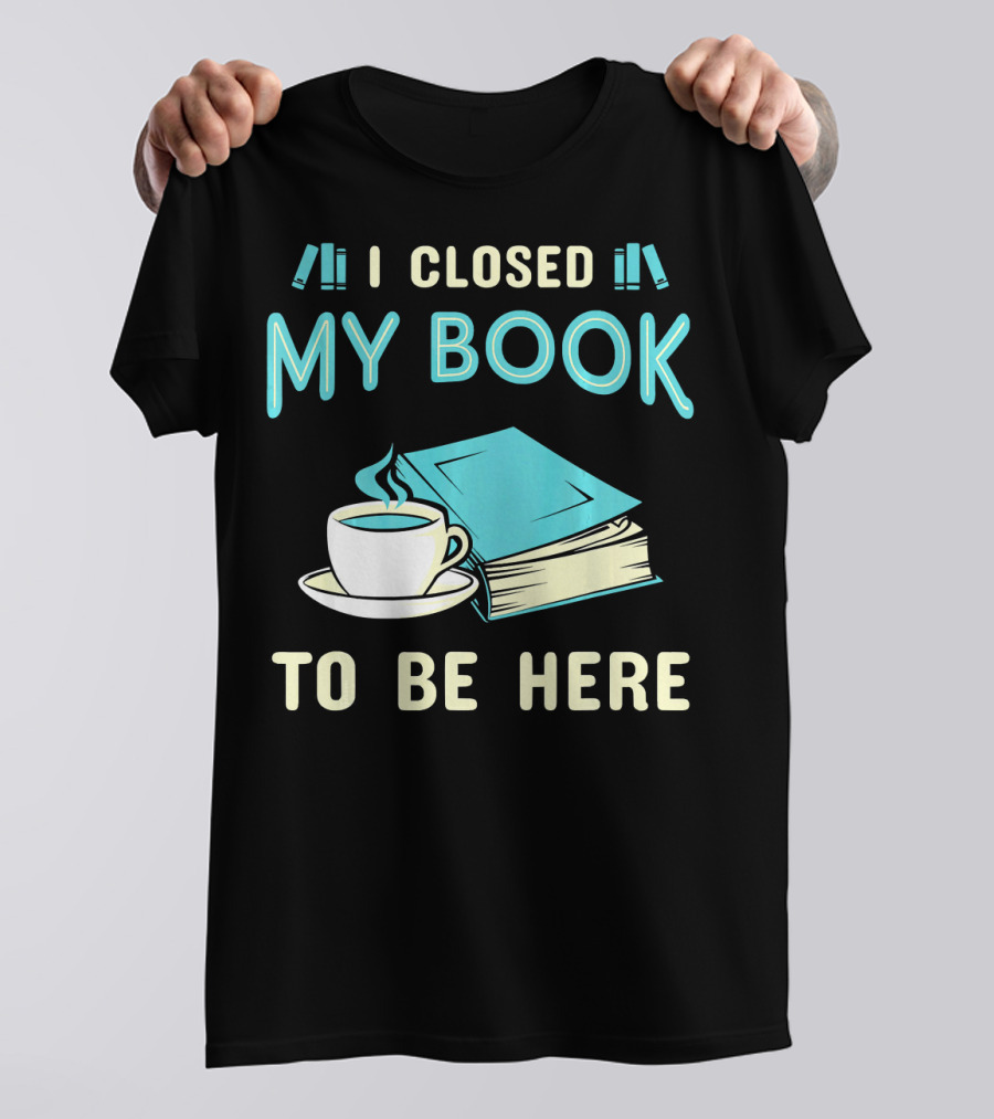 I Closed My Book To Be Here With Coffee And Books T-Shirt
