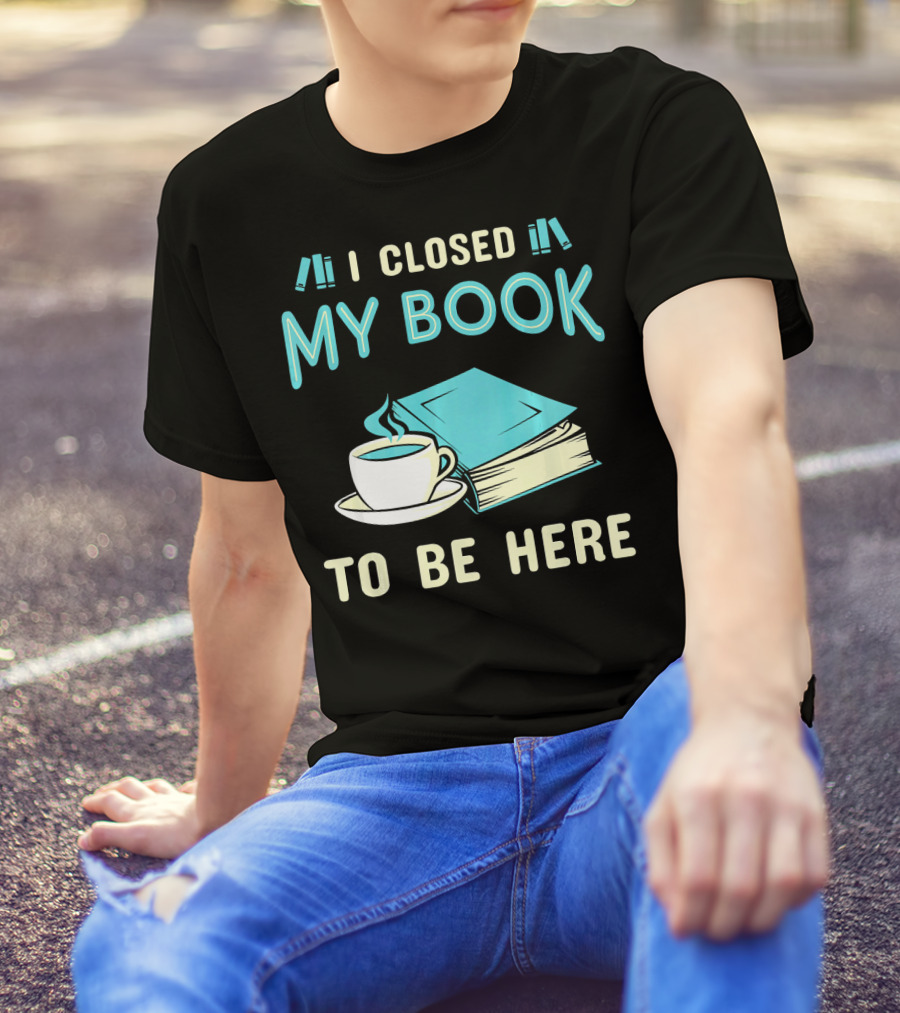 I Closed My Book To Be Here With Coffee And Books T-Shirt