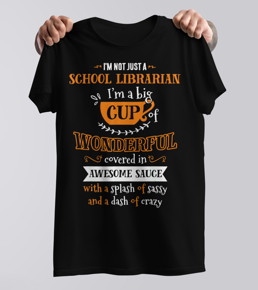 I'm Not Just A School Librarian I'm A Big Cup Of Wonderful Covered In Awesome Sauce With A Splash Of Sassy And A Dash Of Crazy T-Shirt
