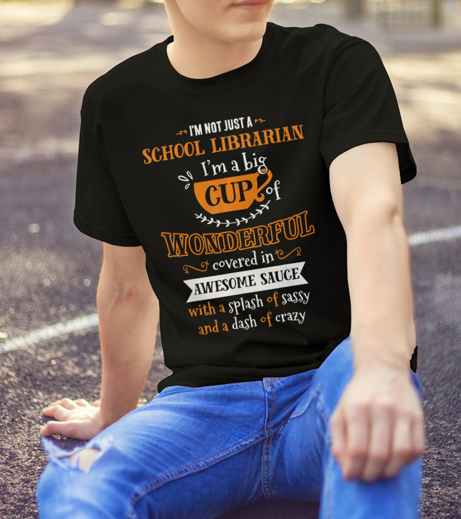 I'm Not Just A School Librarian I'm A Big Cup Of Wonderful Covered In Awesome Sauce With A Splash Of Sassy And A Dash Of Crazy T-Shirt