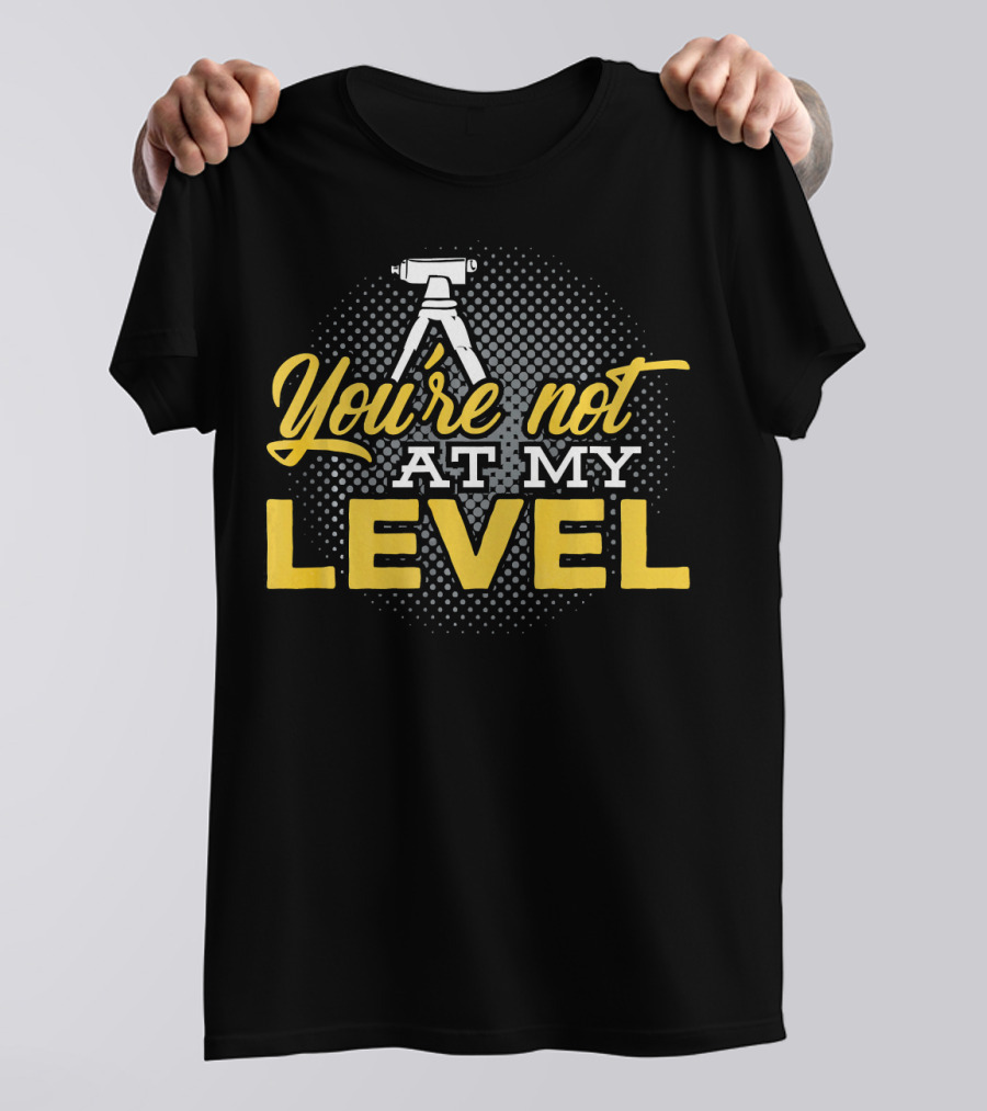 You're Not At My Level Land Surveyor T-Shirt