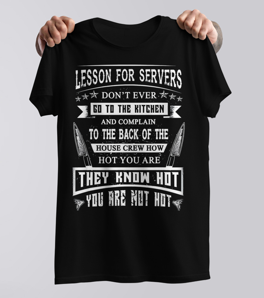 Lesson For Servers Don't Ever Go To The Kitchen And Complain To The Back Of The House Crew How Hot You Are They Know Hot You Are Not Hot T-Shirt