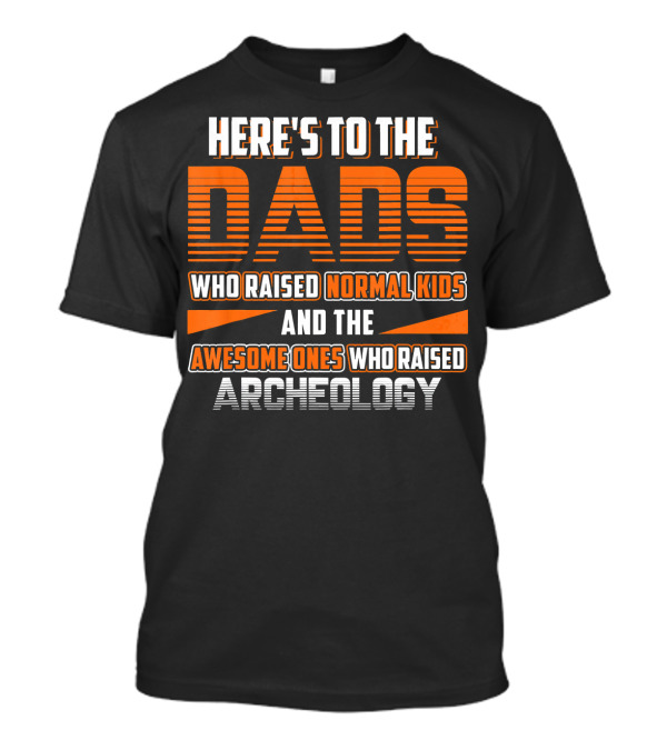 HERE'S TO THE DADS WHO RAISED NORMAL KIDS AND THE AWESOME ONES WHO RAISED ARCHEOLOGY T-Shirt