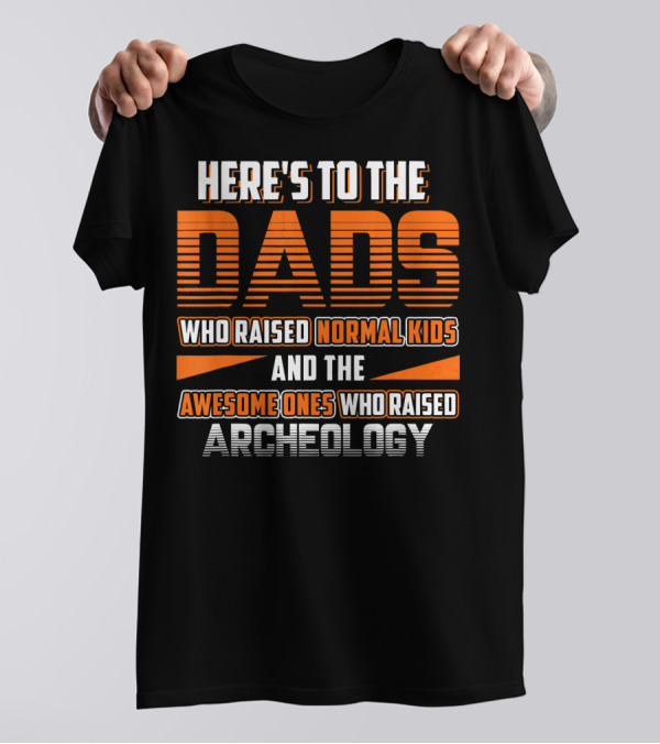 HERE'S TO THE DADS WHO RAISED NORMAL KIDS AND THE AWESOME ONES WHO RAISED ARCHEOLOGY T-Shirt