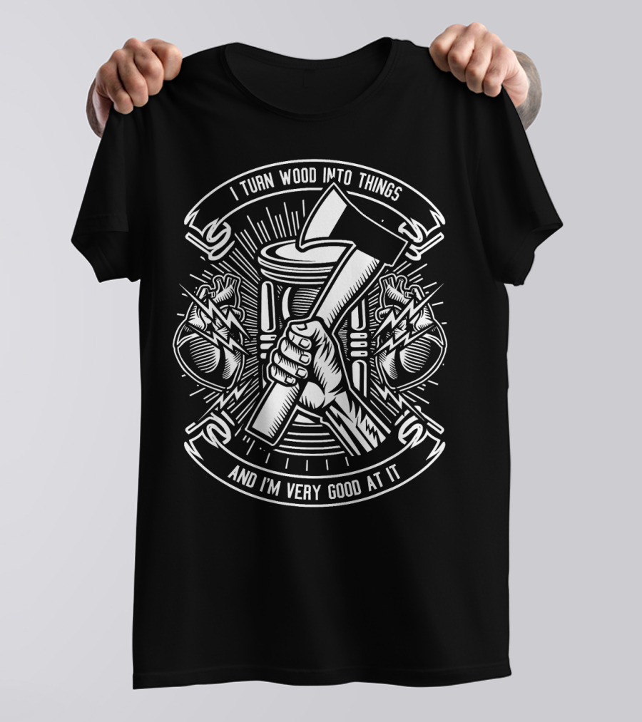 I Turn Wood Into Things And I'm Very Good At It T-Shirt