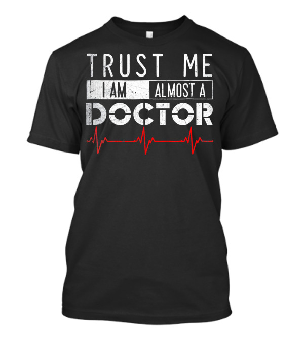 Trust Me I Am Almost A Doctor T-Shirt