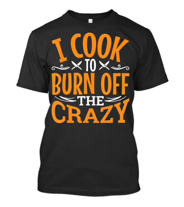 I Cook To Burn Off The Crazy Chef Humor With Knives T-Shirt