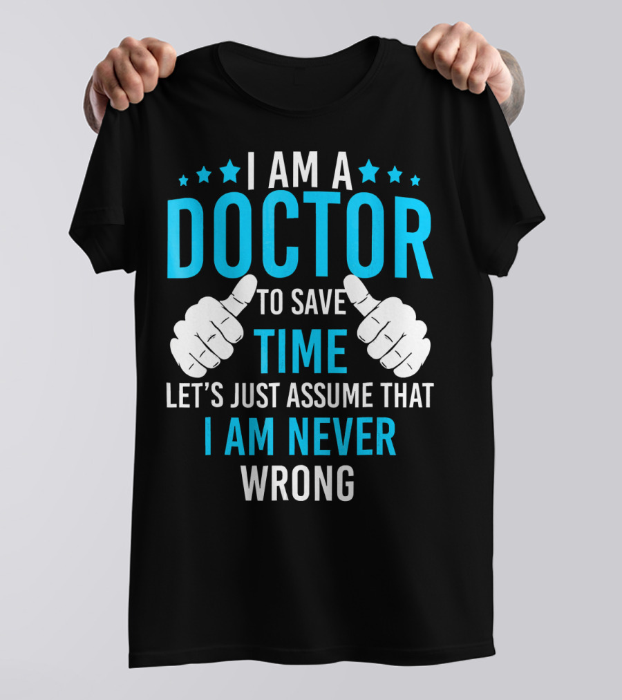 I AM A DOCTOR TO SAVE TIME LET'S JUST ASSUME THAT I AM NEVER WRONG T-Shirt