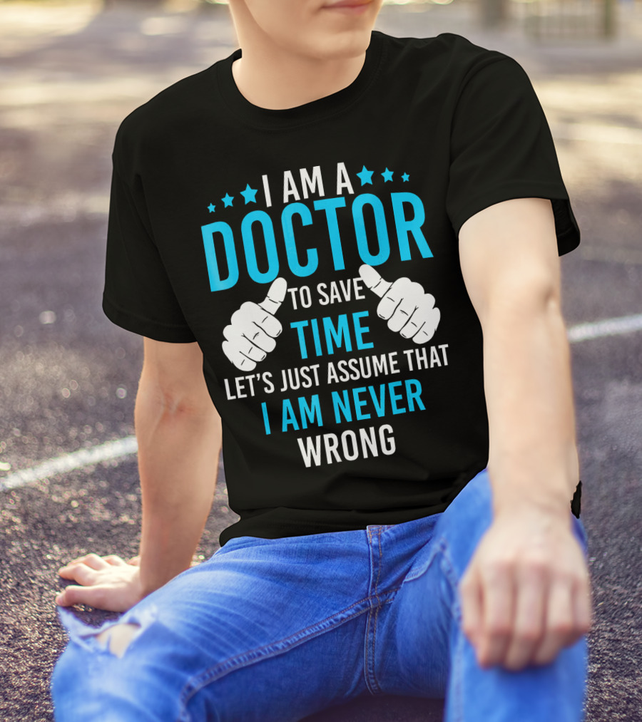 I AM A DOCTOR TO SAVE TIME LET'S JUST ASSUME THAT I AM NEVER WRONG T-Shirt
