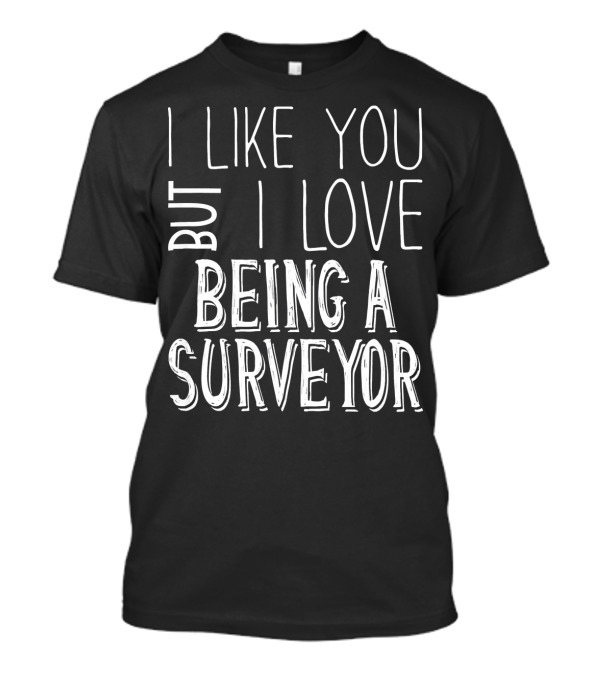 I Like You But I Love Being A Surveyor T-Shirt