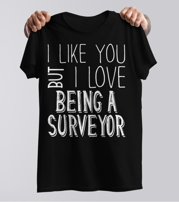 I Like You But I Love Being A Surveyor T-Shirt