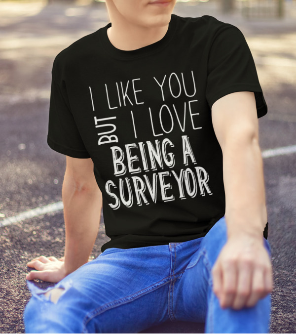 I Like You But I Love Being A Surveyor T-Shirt
