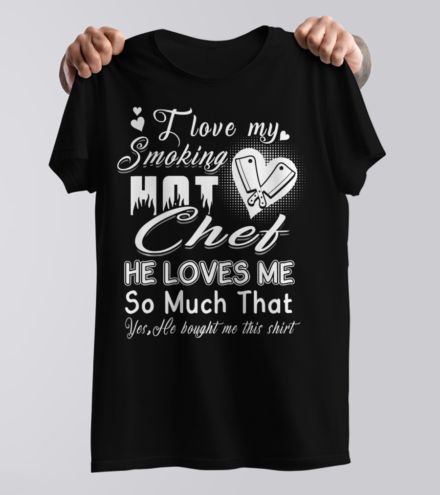 I Love My Smoking Hot Chef He Loves Me So Much That T-Shirt