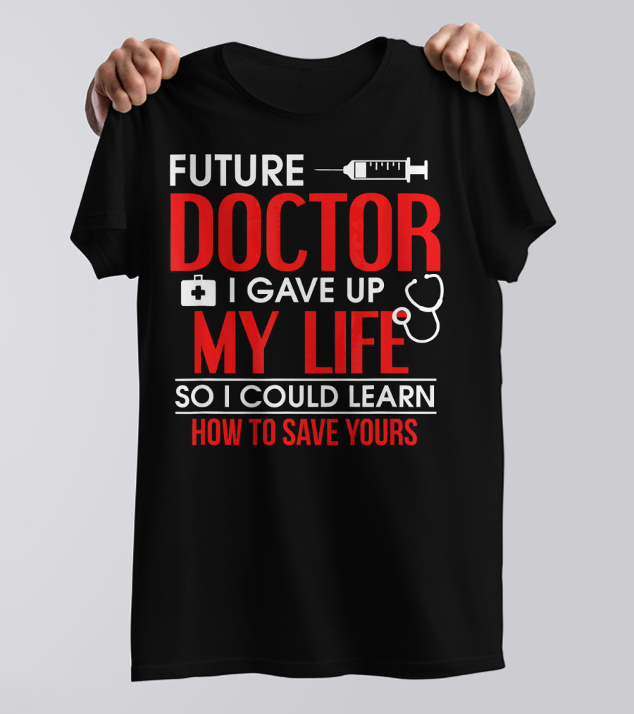 Future Doctor I Gave Up My Life So I Could Learn How To Save Yours T-Shirt