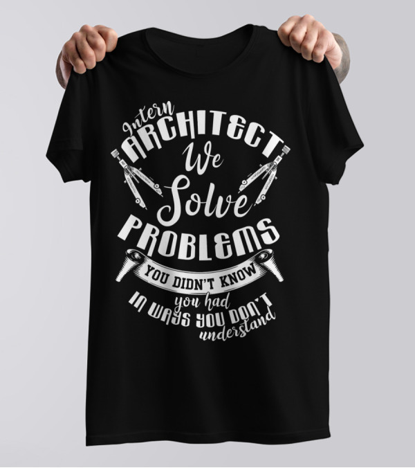 Intern Architect We Solve Problems You Didn't Know You Had In Ways You Don't Understand T-Shirt
