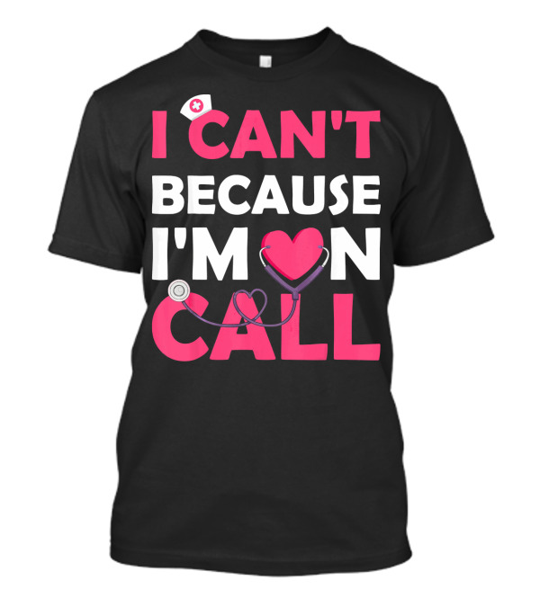 I Can't Because I'm On Call Nurse Doctor Heart Stethoscope T-Shirt