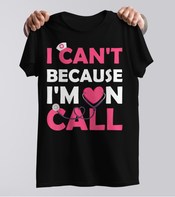I Can't Because I'm On Call Nurse Doctor Heart Stethoscope T-Shirt