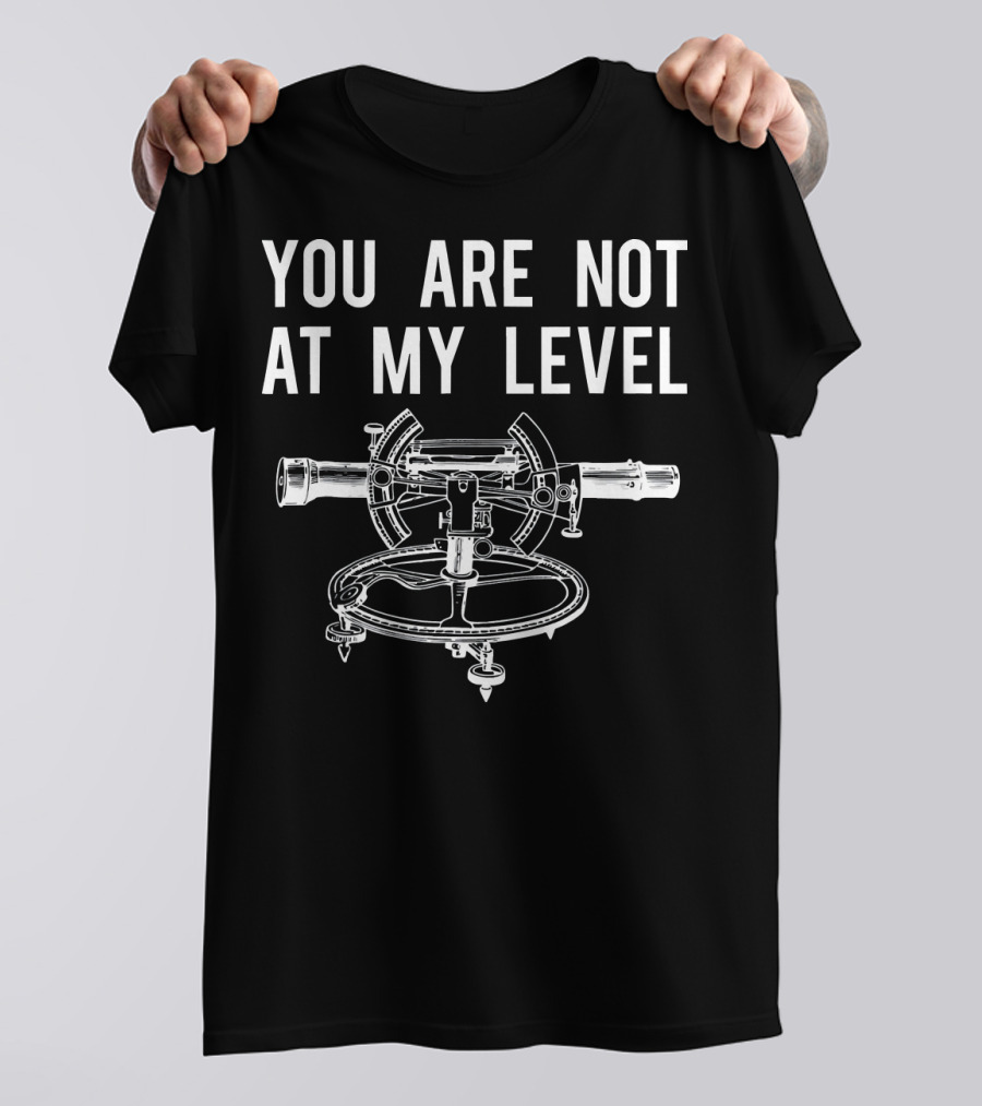 You Are Not At My Level Surveyor Instrument T-Shirt