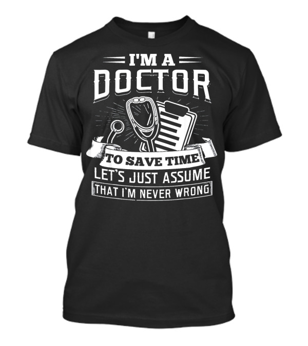 I'm A Doctor To Save Time Let's Just Assume That I'm Never Wrong T-Shirt